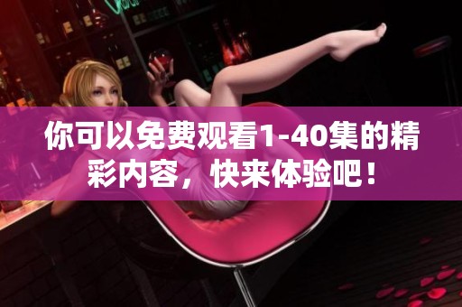 你可以免费观看1-40集的精彩内容，快来体验吧！