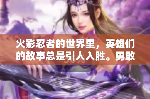 火影忍者的世界里，英雄们的故事总是引人入胜。勇敢冒险的他们，书写了传奇篇章。