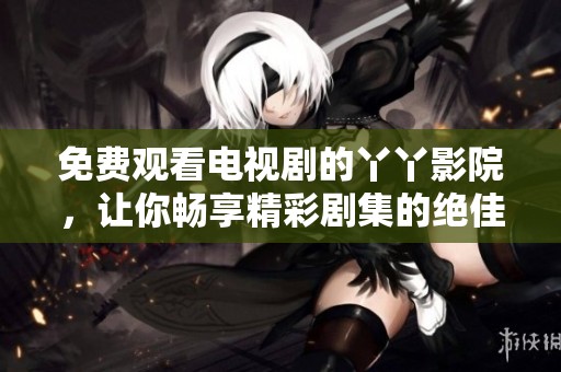 免费观看电视剧的丫丫影院，让你畅享精彩剧集的绝佳平台