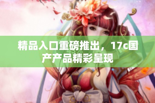 精品入口重磅推出，17c国产产品精彩呈现