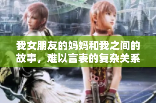 我女朋友的妈妈和我之间的故事，难以言表的复杂关系
