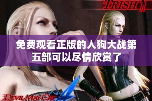 免费观看正版的人狗大战第五部可以尽情欣赏了