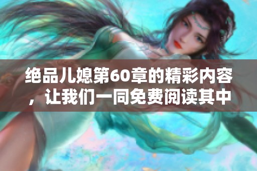 绝品儿媳第60章的精彩内容，让我们一同免费阅读其中的精彩瞬间。