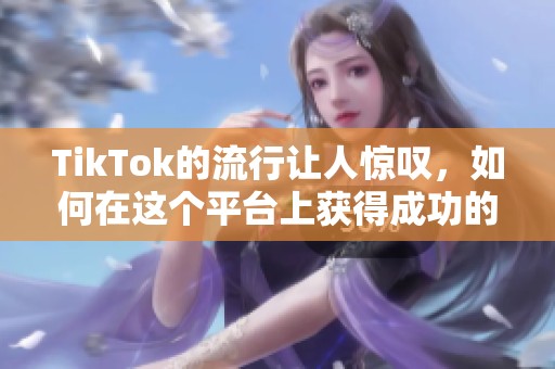 TikTok的流行让人惊叹，如何在这个平台上获得成功的方法分享