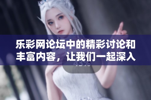 乐**论坛中的精彩讨论和丰富内容，让我们一起深入了解吧！