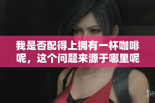 我是否配得上拥有一杯咖啡呢，这个问题来源于哪里呢