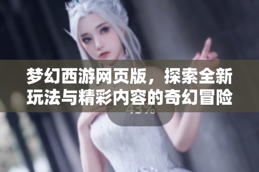 梦幻西游网页版，探索全新玩法与精彩内容的奇幻冒险之旅！