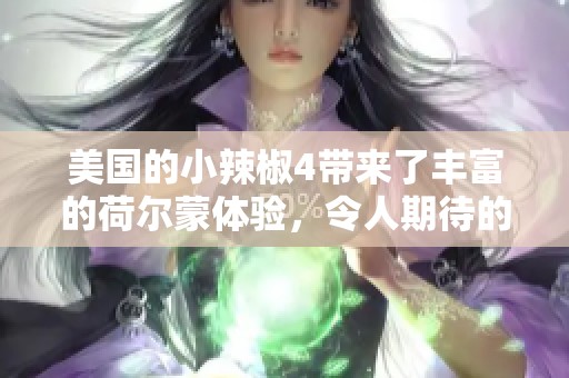 美国的小辣椒4带来了丰富的荷尔蒙体验，令人期待的重磅之作！