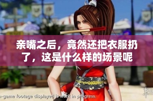 亲嘴之后，竟然还把衣服扔了，这是什么样的场景呢