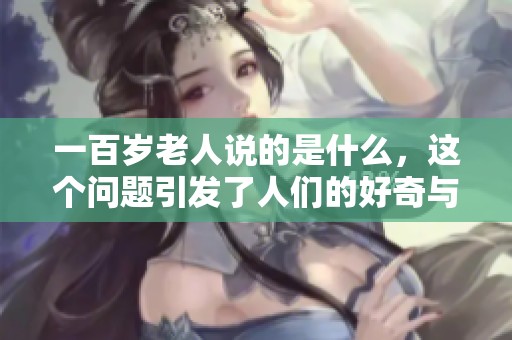 一百岁老人说的是什么，这个问题引发了人们的好奇与思考。