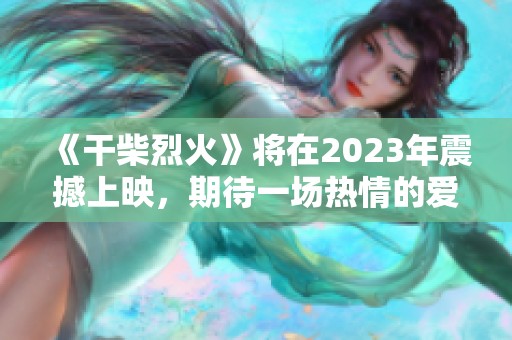 《干柴烈火》将在2023年震撼上映，期待一场热情的爱情盛宴
