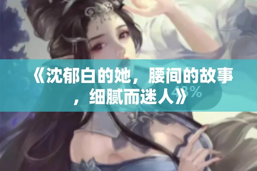 《沈郁白的她，腰间的故事，细腻而迷人》