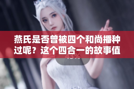燕氏是否曾被四个和尚播种过呢？这个四合一的故事值得一探究竟。