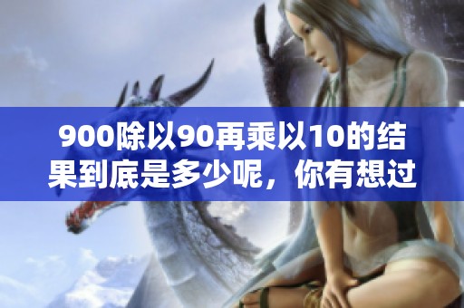 900除以90再乘以10的结果到底是多少呢，你有想过这个问题吗