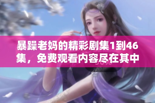 暴躁老妈的精彩剧集1到46集，免费观看内容尽在其中！