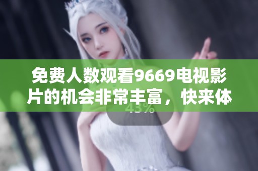 免费人数观看9669电视影片的机会非常丰富，快来体验吧！