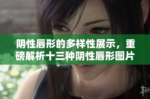 阴性唇形的多样性展示，重磅解析十三种阴性唇形图片的美丽特征