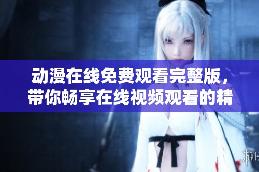 动漫在线免费观看完整版，带你畅享在线视频观看的精彩内容