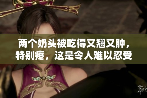 两个奶头被吃得又翘又肿，特别疼，这是令人难以忍受的体验。