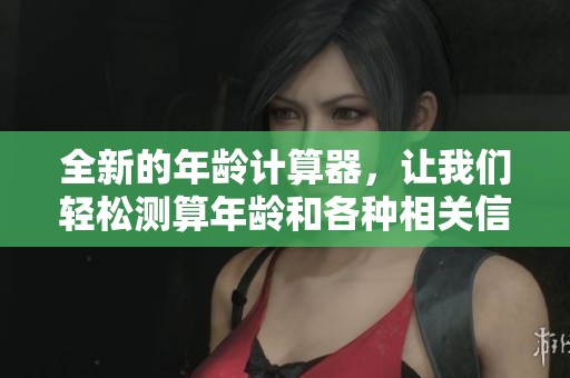 全新的年龄计算器，让我们轻松测算年龄和各种相关信息。