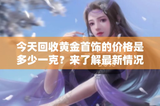 今天回收黄金首饰的价格是多少一克？来了解最新情况吧！