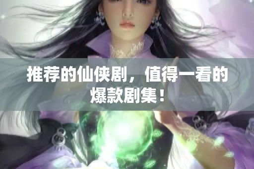 推荐的仙侠剧，值得一看的爆款剧集！