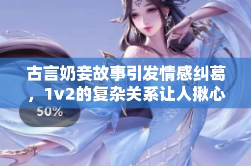 古言奶妾故事引发情感纠葛，1v2的复杂关系让人揪心