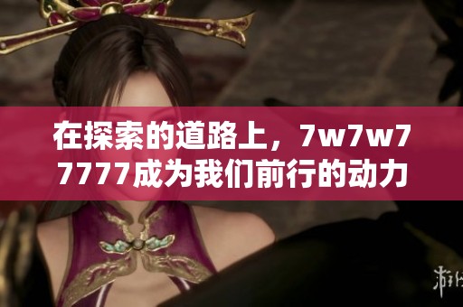 在探索的道路上，7w7w77777成为我们前行的动力与信念。