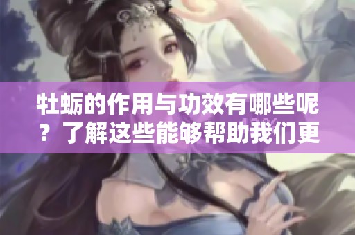 牡蛎的作用与功效有哪些呢？了解这些能够帮助我们更好地利用牡蛎。