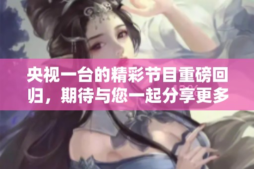 央视一台的精彩节目重磅回归，期待与您一起分享更多精彩内容
