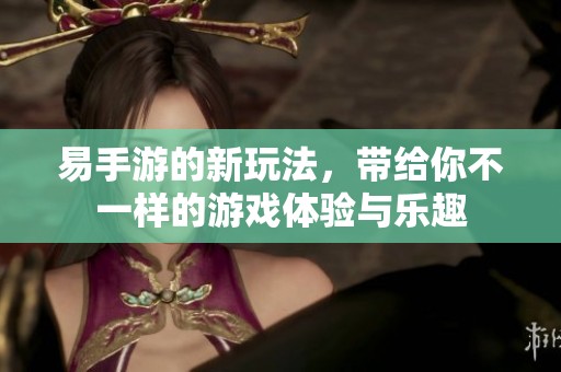 易手游的新玩法，带给你不一样的游戏体验与乐趣