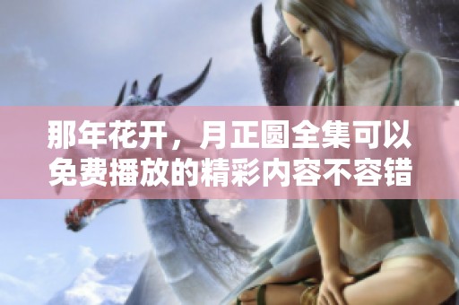 那年花开，月正圆全集可以免费播放的精彩内容不容错过
