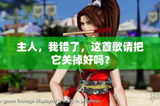 主人，我错了，这首歌请把它关掉好吗？