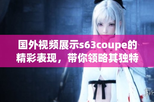国外视频展示s63coupe的精彩表现，带你领略其独特魅力与强大性能
