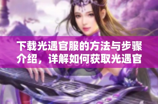 下载光遇官服的方法与步骤介绍，详解如何获取光遇官服的最新版本