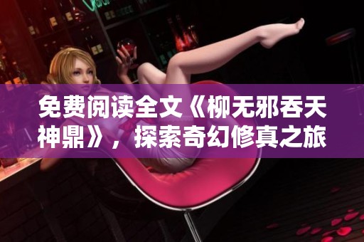 免费阅读全文《柳无邪吞天神鼎》，探索奇幻修真之旅的精彩故事