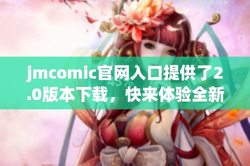 jmcomic官网入口提供了2.0版本下载，快来体验全新功能！