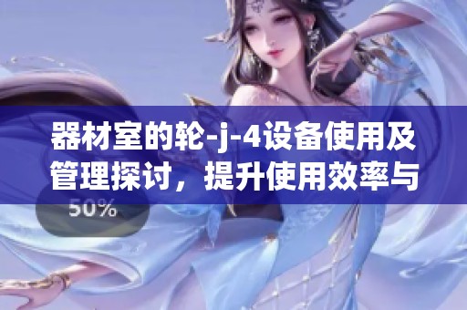器材室的轮-j-4设备使用及管理探讨，提升使用效率与安全性