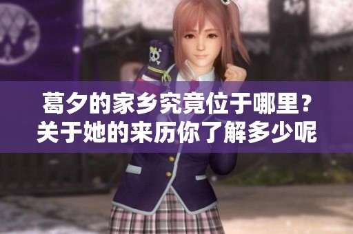 葛夕的家乡究竟位于哪里？关于她的来历你了解多少呢？
