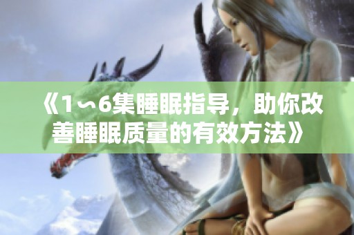 《1∽6集睡眠指导，助你改善睡眠质量的有效方法》