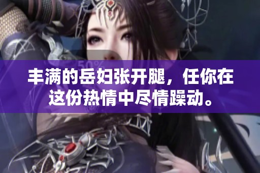 丰满的岳妇张开腿，任你在这份热情中尽情躁动。