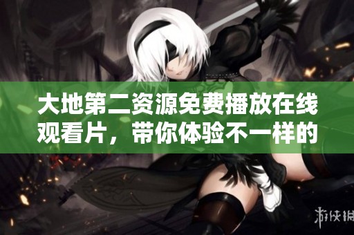 大地第二资源免费播放在线观看片，带你体验不一样的视觉盛宴