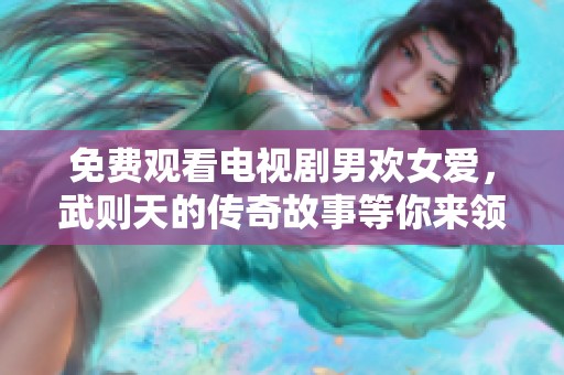 免费观看电视剧男欢女爱，武则天的传奇故事等你来领略