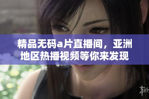 精品****直播间，亚洲地区热播视频等你来发现