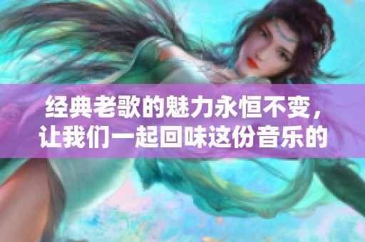 经典老歌的魅力永恒不变，让我们一起回味这份音乐的珍贵回忆
