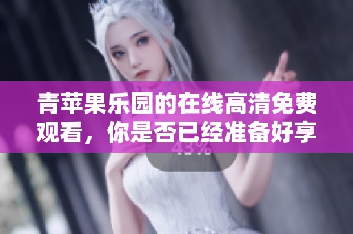 青苹果乐园的在线高清免费观看，你是否已经准备好享受这场视觉盛宴了呢