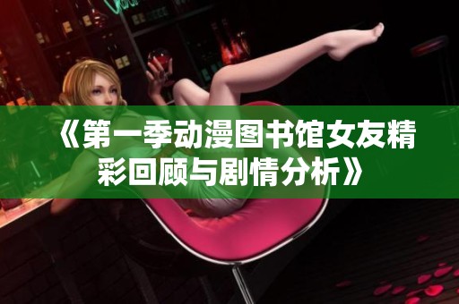 《第一季动漫图书馆女友精彩回顾与剧情分析》