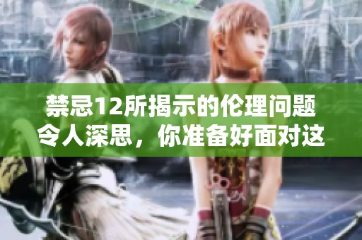 禁忌12所揭示的伦理问题令人深思，你准备好面对这些挑战了吗