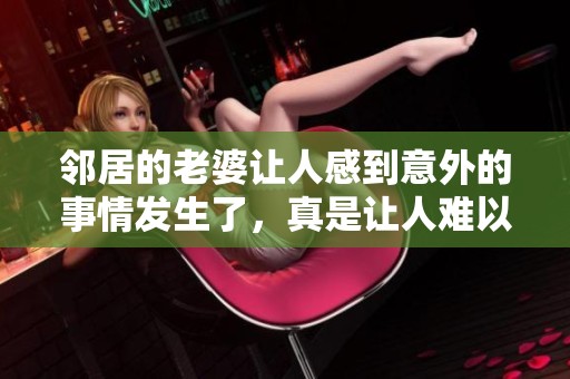 邻居的老婆让人感到意外的事情发生了，真是让人难以置信。