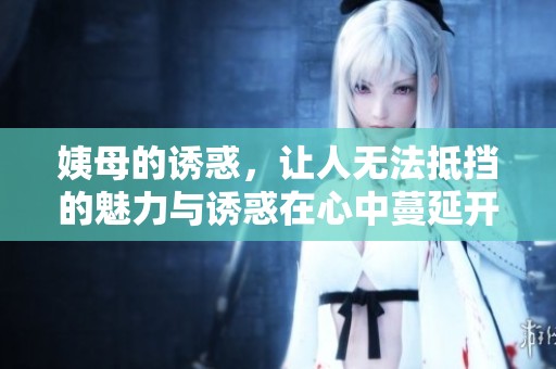 姨母的诱惑，让人无法抵挡的魅力与诱惑在心中蔓延开来